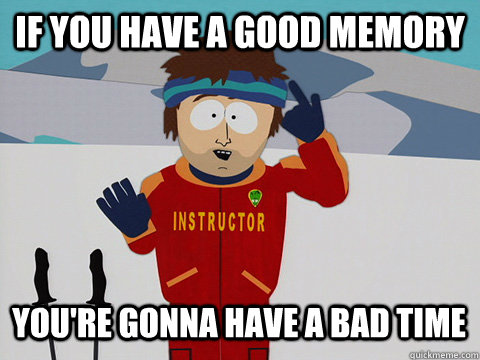 if you have a good memory You're gonna have a bad time  Bad Time