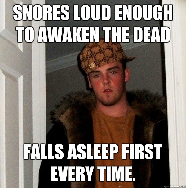 snores loud enough to awaken the dead falls asleep first every time.   Scumbag Steve