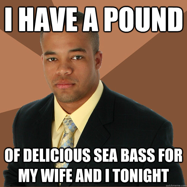 i have a pound of delicious sea bass for my wife and i tonight - i have a pound of delicious sea bass for my wife and i tonight  Successful Black Man