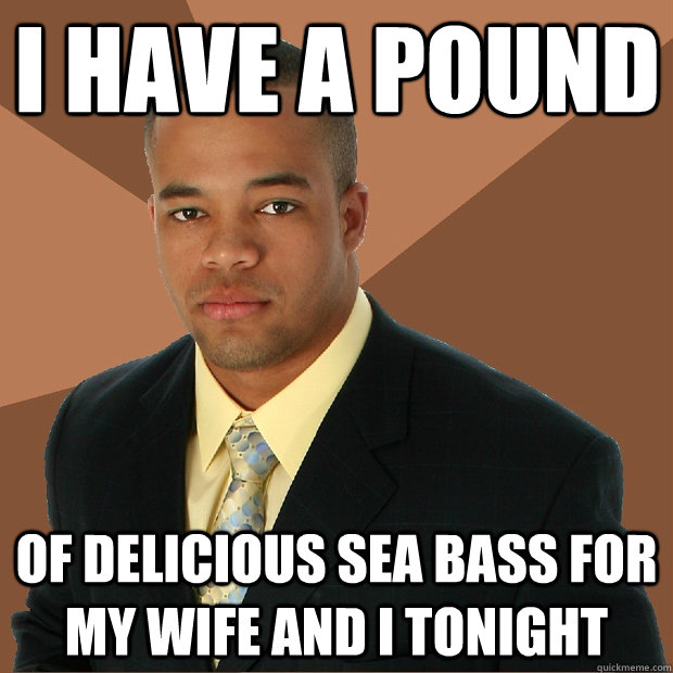 i have a pound of delicious sea bass for my wife and i tonight  Successful Black Man