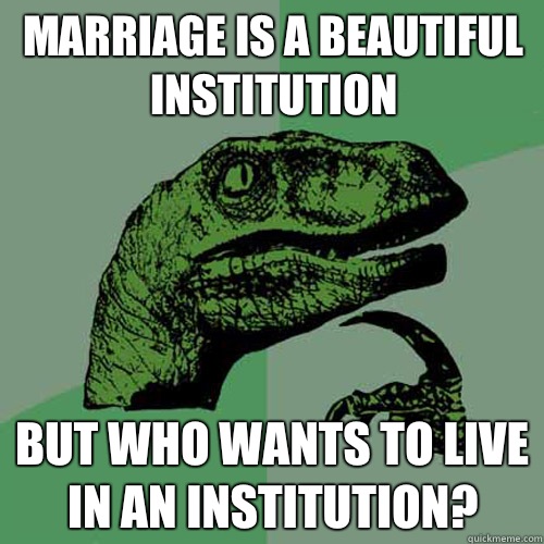 Marriage is a beautiful institution But who wants to live in an institution?  Philosoraptor