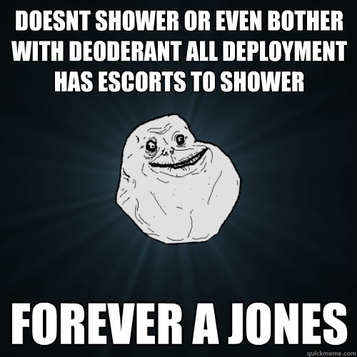 Doesnt Shower or even bother with deoderant all deployment has escorts to shower forever a jones  Forever Alone