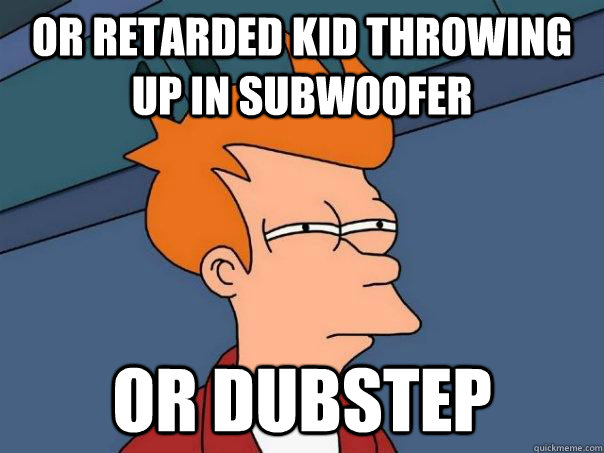 or retarded kid throwing up in subwoofer or dubstep - or retarded kid throwing up in subwoofer or dubstep  Futurama Fry