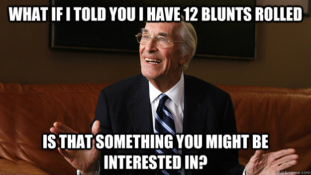 what if i told you i have 12 blunts rolled Is that something you might be interested in?  Bob Ryan