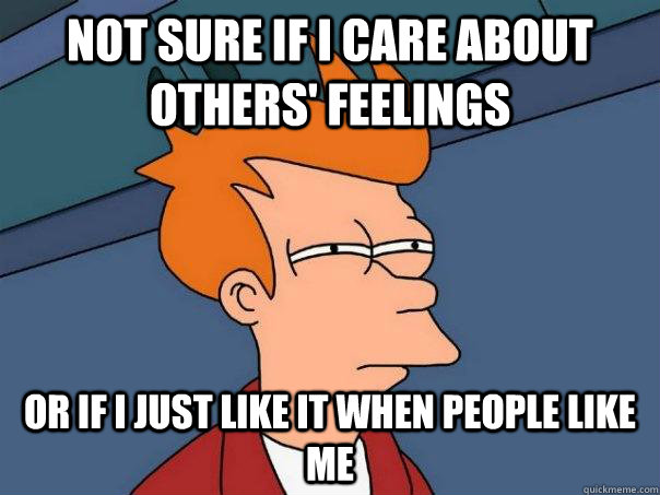 Not sure if I care about others' feelings Or if I just like it when people like me  Futurama Fry