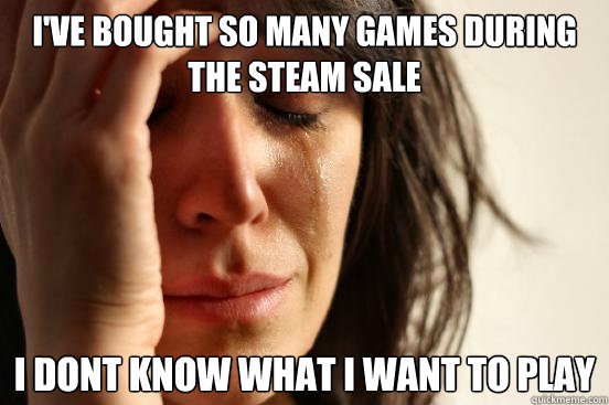 I've bought so many games during the steam sale I dont know what I want to play - I've bought so many games during the steam sale I dont know what I want to play  First World Problems