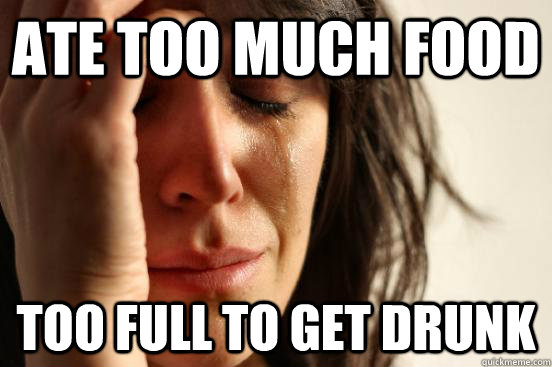 Ate too much food too full to get drunk  First World Problems