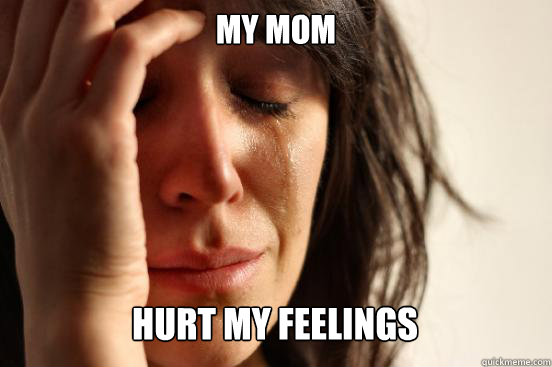 my mom
 hurt my feelings Caption 3 goes here  First World Problems
