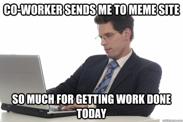co-worker sends me to meme site so much for getting work done today - co-worker sends me to meme site so much for getting work done today  meme  work