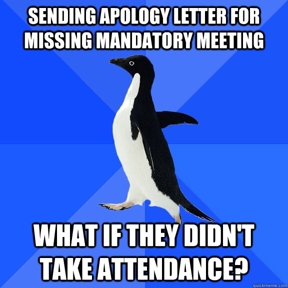 Sending apology letter for missing mandatory meeting What if they didn't take attendance?  Socially Awkward Penguin