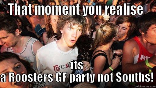 THAT MOMENT YOU REALISE  ITS A ROOSTERS GF PARTY NOT SOUTHS! Sudden Clarity Clarence