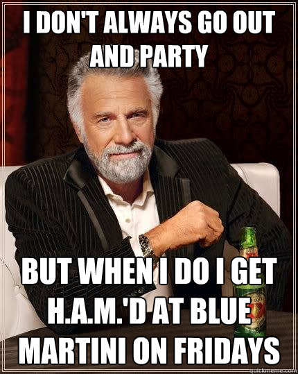 I don't always go out and party But when I do I get H.A.M.'d at Blue Martini on Fridays  The Most Interesting Man In The World
