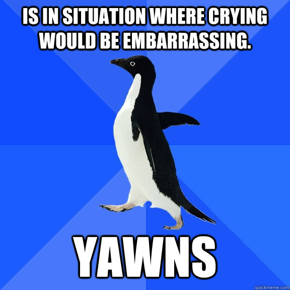 Is in situation where crying would be embarrassing.  Yawns  Socially Awkward Penguin