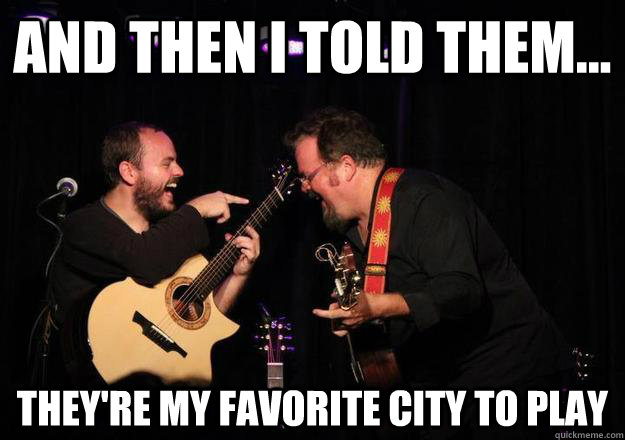 And then I told them... They're my favorite city to play  Laughing Musician