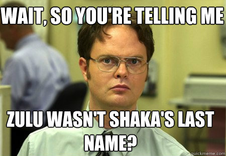 Wait, so you're telling me Zulu wasn't Shaka's last name?  Schrute