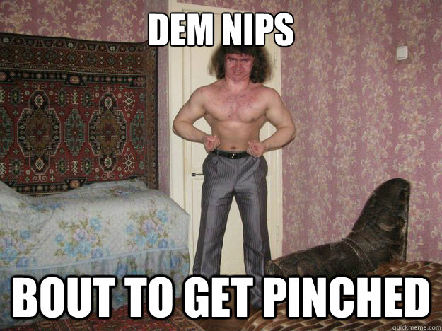 Dem Nips Bout to get pinched  