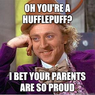 Oh you're a Hufflepuff? I bet your parents are so proud  Condescending Wonka