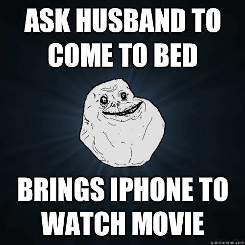 ask husband to come to bed Brings iphone to watch movie  Forever Alone