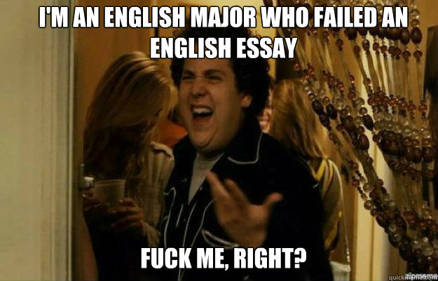 I'm an English Major who failed an English essay FUCK ME, RIGHT?  fuck me right