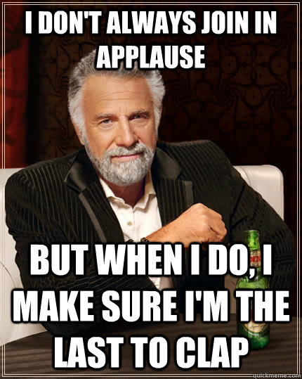 I don't always join in applause  but when I do, I make sure i'm the last to clap  The Most Interesting Man In The World