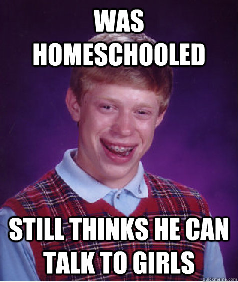 Was Homeschooled Still thinks he can talk to girls  Bad Luck Brian