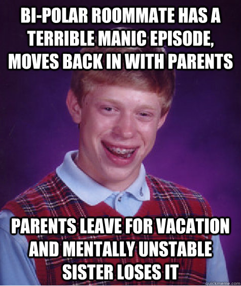 bi-polar roommate has a terrible manic episode, moves back in with parents parents leave for vacation and mentally unstable sister loses it   Bad Luck Brian