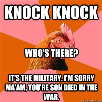 Knock Knock it's the military. i'm sorry ma'am, you're son died in the war. Who's there?  Anti-Joke Chicken