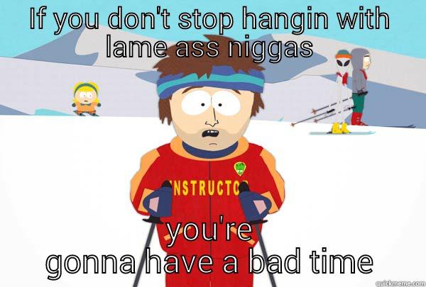 IF YOU DON'T STOP HANGIN WITH LAME ASS NIGGAS YOU'RE GONNA HAVE A BAD TIME Super Cool Ski Instructor