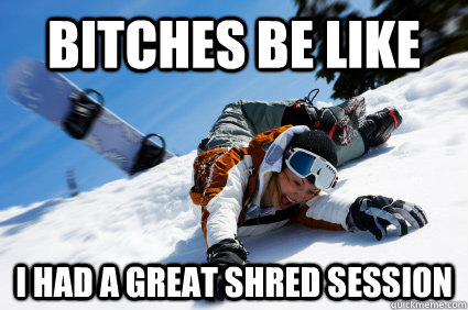 bitches be like i had a great shred session  snowboard meme