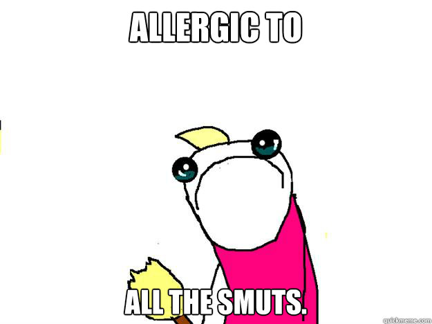 allergic to all the smuts.  All the things sad