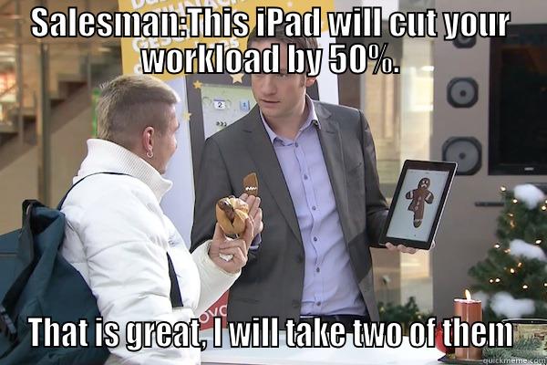 SALESMAN:THIS IPAD WILL CUT YOUR WORKLOAD BY 50%. THAT IS GREAT, I WILL TAKE TWO OF THEM Misc