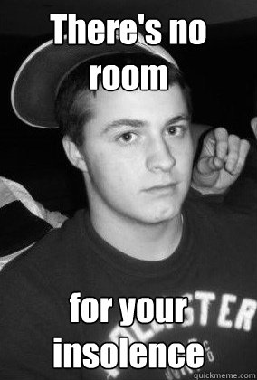 There's no room for your insolence  
