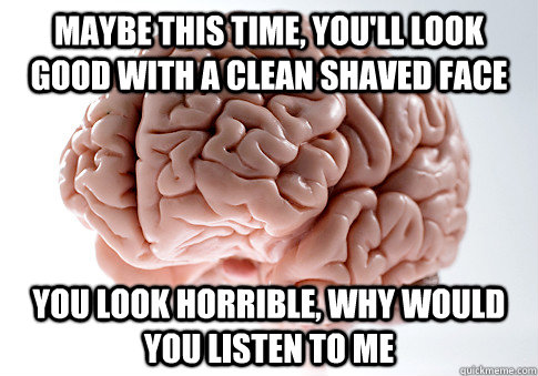 Maybe this time, you'll look good with a clean shaved face You look horrible, why would you listen to me - Maybe this time, you'll look good with a clean shaved face You look horrible, why would you listen to me  Scumbag Brain