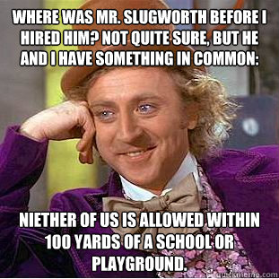 Where was Mr. slugworth before i hired him? not quite sure, but he and i have something in common: niether of us is allowed within 100 yards of a school or playground.  Creepy Wonka