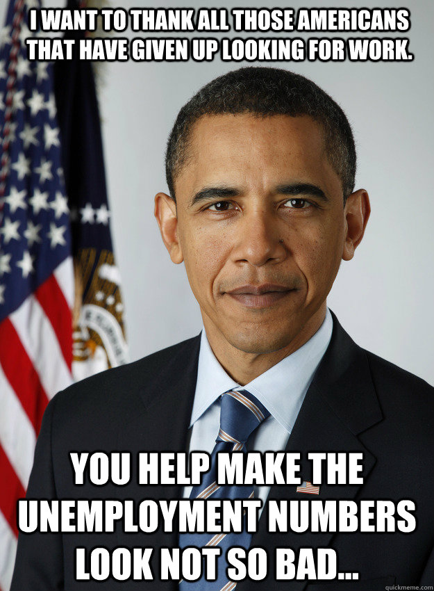 I want to thank all those americans that have given up looking for work. you help make the unemployment numbers look not so bad... - I want to thank all those americans that have given up looking for work. you help make the unemployment numbers look not so bad...  Do Nothing Obama