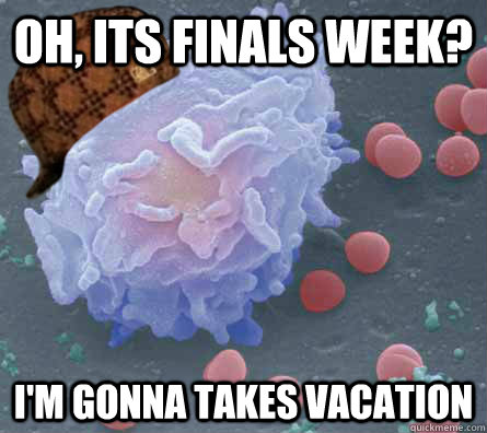 Oh, its Finals Week? I'm gonna takes vacation  Scumbag immune system