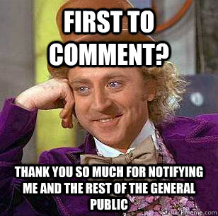First To Comment? Thank you so much for notifying me and the rest of the general public  Condescending Wonka