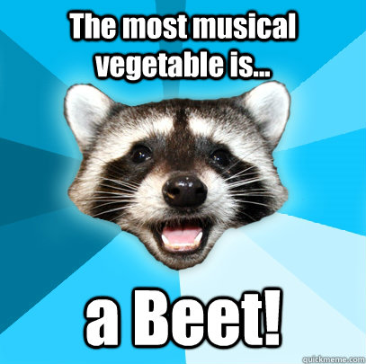 The most musical vegetable is... a Beet!  Lame Pun Coon