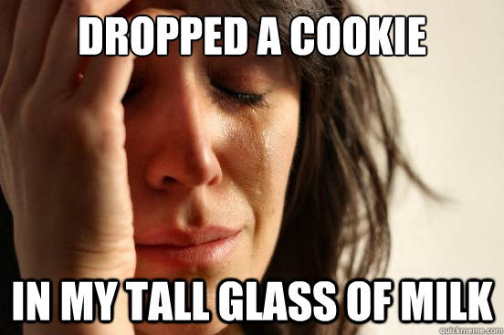Dropped a cookie In my tall glass of milk  First World Problems