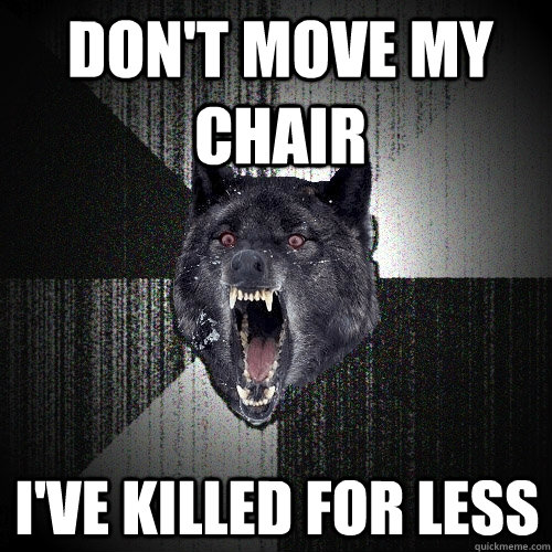 Don't move my chair i've killed for less  Insanity Wolf