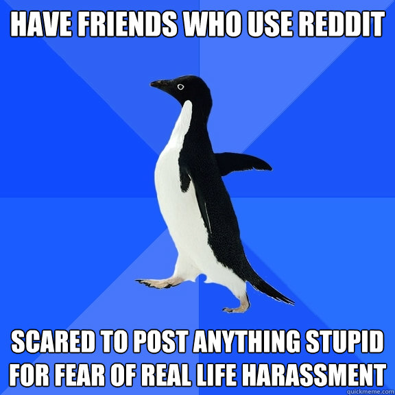 HAve friends who use Reddit Scared to post anything stupid for fear of real life harassment  Socially Awkward Penguin