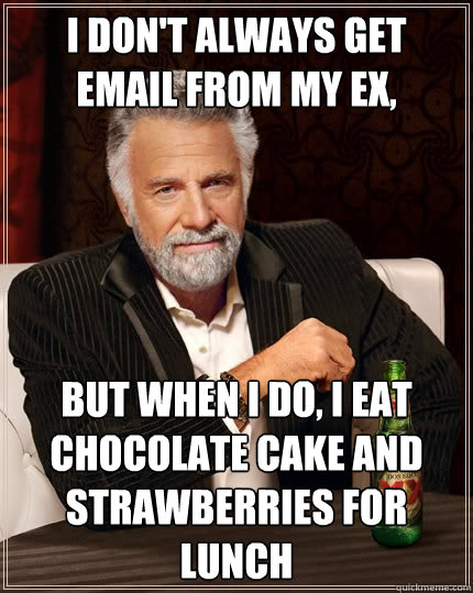 I don't always get email from my Ex, But when I do, I eat chocolate cake and strawberries for lunch - I don't always get email from my Ex, But when I do, I eat chocolate cake and strawberries for lunch  The Most Interesting Man In The World