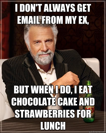 I don't always get email from my Ex, But when I do, I eat chocolate cake and strawberries for lunch  The Most Interesting Man In The World