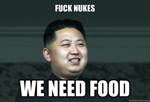 Fuck Nukes we need food  Good Guy Kim Jong Un