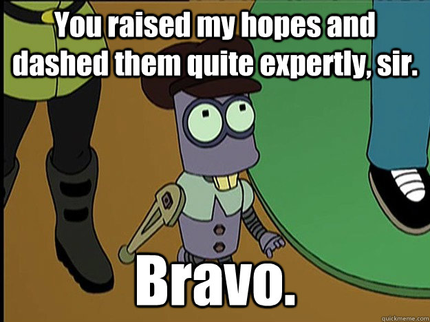 You raised my hopes and dashed them quite expertly, sir. Bravo. - You raised my hopes and dashed them quite expertly, sir. Bravo.  Dashed Hopes Tinny
