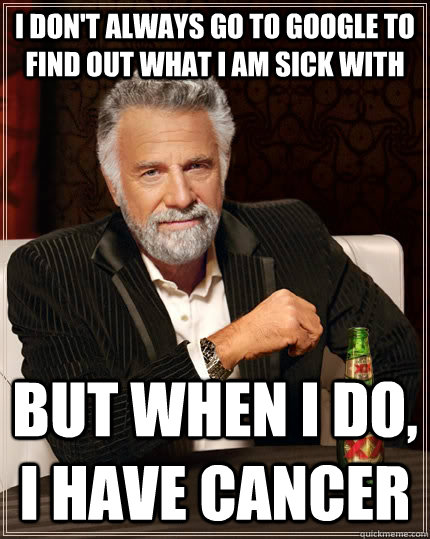 I don't always go to google to find out what i am sick with but when I do, i have cancer - I don't always go to google to find out what i am sick with but when I do, i have cancer  The Most Interesting Man In The World