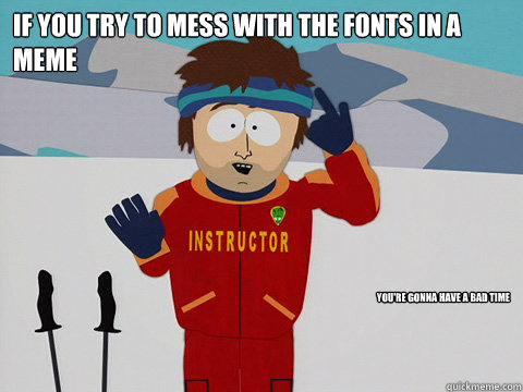 If you try to mess with the fonts in a meme you're gonna have a bad time  Ski instructor