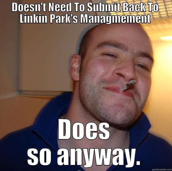 DOESN'T NEED TO SUBMIT BACK TO LINKIN PARK'S MANAGMEMENT DOES SO ANYWAY. Good Guy Greg 
