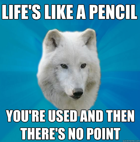 Life's like a pencil You're used and then
there's no point  Coward Wolf