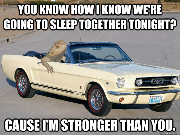 You know how I know we're going to sleep together tonight? Cause I'm stronger than you.  Pickup Dragon